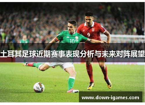 土耳其足球近期赛事表现分析与未来对阵展望