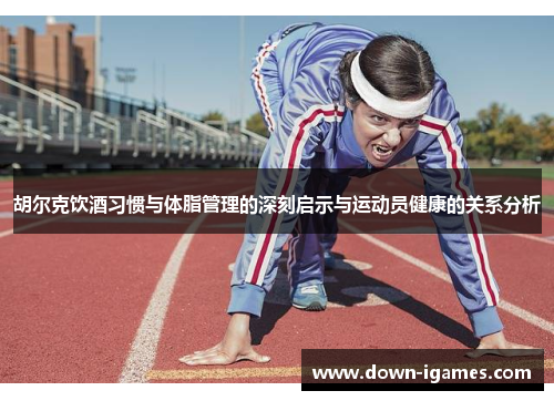 胡尔克饮酒习惯与体脂管理的深刻启示与运动员健康的关系分析