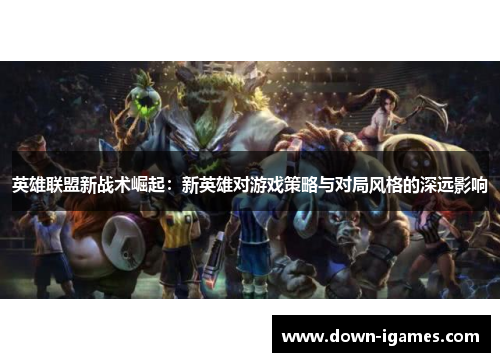 英雄联盟新战术崛起：新英雄对游戏策略与对局风格的深远影响