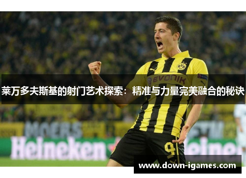 莱万多夫斯基的射门艺术探索：精准与力量完美融合的秘诀