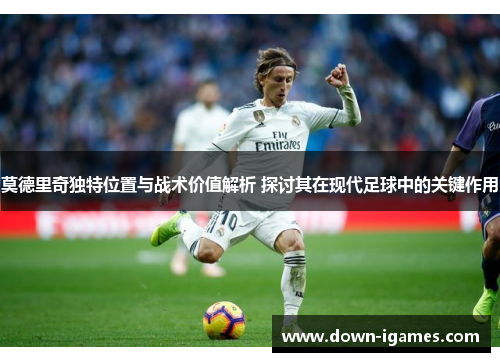 莫德里奇独特位置与战术价值解析 探讨其在现代足球中的关键作用 莫德里奇独特位置与战术价值解析 探讨其在现代足球中的关键作用