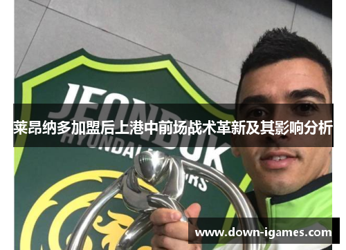 莱昂纳多加盟后上港中前场战术革新及其影响分析