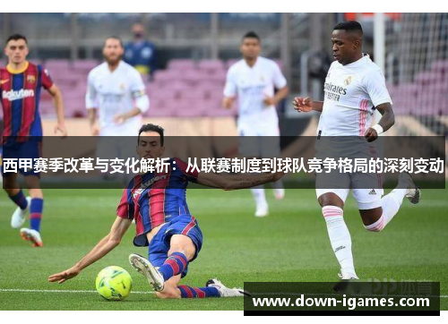 西甲赛季改革与变化解析：从联赛制度到球队竞争格局的深刻变动