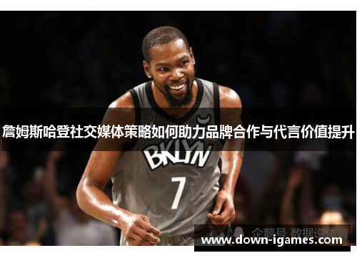 詹姆斯哈登社交媒体策略如何助力品牌合作与代言价值提升