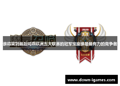 谁将笑到最后问鼎欧洲五大联赛的冠军宝座谁是最有力的竞争者