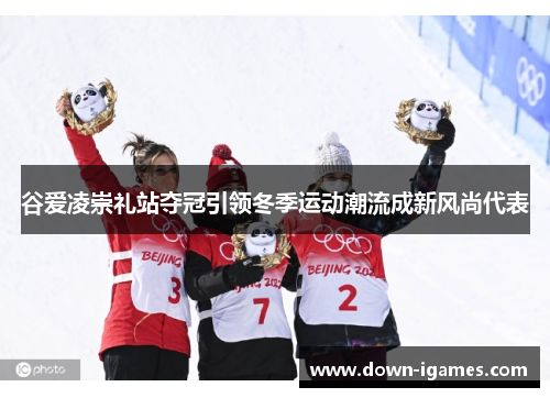 谷爱凌崇礼站夺冠引领冬季运动潮流成新风尚代表