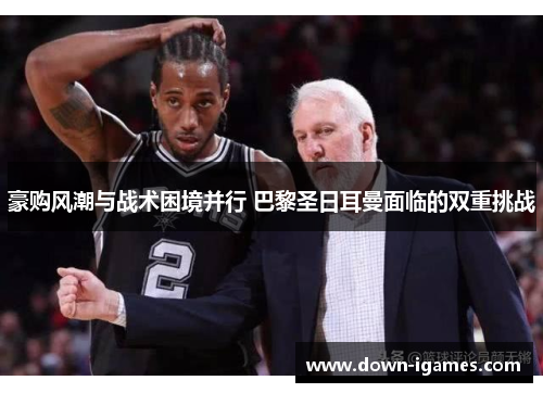 豪购风潮与战术困境并行 巴黎圣日耳曼面临的双重挑战 豪购风潮与战术困境并行 巴黎圣日耳曼面临的双重挑战