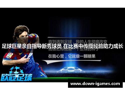 足球巨星亲自指导新秀球员 在比赛中传授经验助力成长 足球巨星亲自指导新秀球员 在比赛中传授经验助力成长