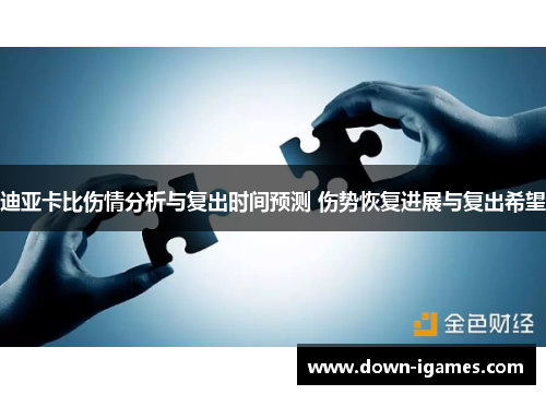 迪亚卡比伤情分析与复出时间预测 伤势恢复进展与复出希望 迪亚卡比伤情分析与复出时间预测 伤势恢复进展与复出希望