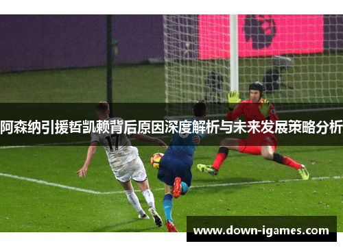 阿森纳引援哲凯赖背后原因深度解析与未来发展策略分析