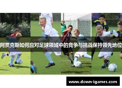 阿贾克斯如何应对足球领域中的竞争与挑战保持领先地位