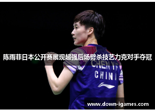 陈雨菲日本公开赛展现超强后场劈杀技艺力克对手夺冠