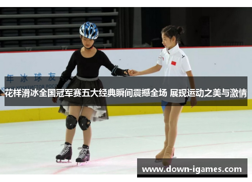 花样滑冰全国冠军赛五大经典瞬间震撼全场 展现运动之美与激情