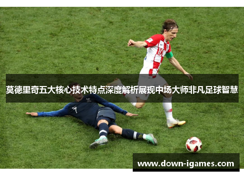 莫德里奇五大核心技术特点深度解析展现中场大师非凡足球智慧 莫德里奇五大核心技术特点深度解析展现中场大师非凡足球智慧