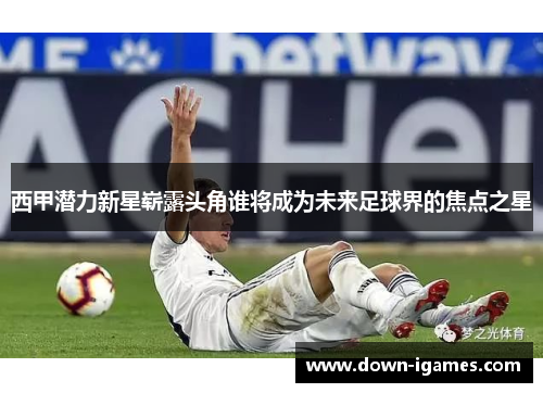西甲潜力新星崭露头角谁将成为未来足球界的焦点之星 西甲潜力新星崭露头角谁将成为未来足球界的焦点之星