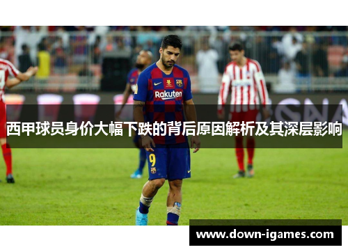 西甲球员身价大幅下跌的背后原因解析及其深层影响 西甲球员身价大幅下跌的背后原因解析及其深层影响