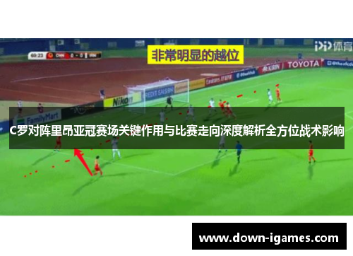 C罗对阵里昂亚冠赛场关键作用与比赛走向深度解析全方位战术影响 C罗对阵里昂亚冠赛场关键作用与比赛走向深度解析全方位战术影响