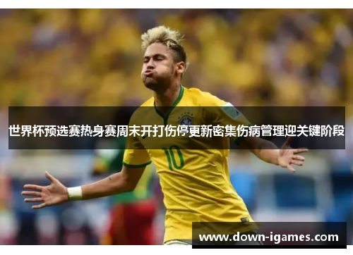 世界杯预选赛热身赛周末开打伤停更新密集伤病管理迎关键阶段 世界杯预选赛热身赛周末开打伤停更新密集伤病管理迎关键阶段