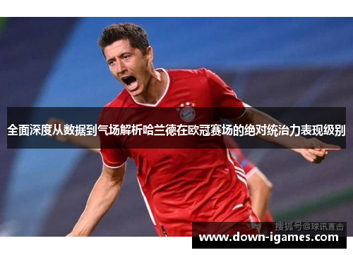 全面深度从数据到气场解析哈兰德在欧冠赛场的绝对统治力表现级别