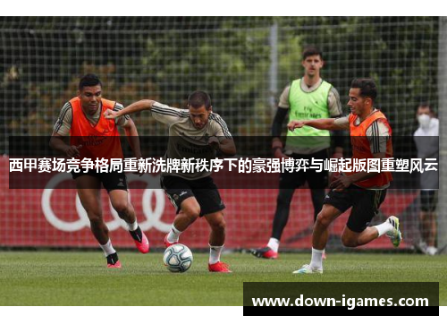 西甲赛场竞争格局重新洗牌新秩序下的豪强博弈与崛起版图重塑风云 西甲赛场竞争格局重新洗牌新秩序下的豪强博弈与崛起版图重塑风云