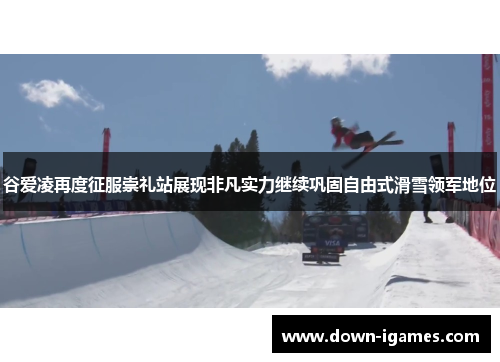 谷爱凌再度征服崇礼站展现非凡实力继续巩固自由式滑雪领军地位 谷爱凌再度征服崇礼站展现非凡实力继续巩固自由式滑雪领军地位