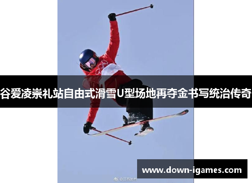 谷爱凌崇礼站自由式滑雪U型场地再夺金书写统治传奇 谷爱凌崇礼站自由式滑雪U型场地再夺金书写统治传奇