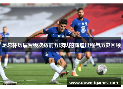 足总杯历届晋级次数前五球队的辉煌征程与历史回顾 足总杯历届晋级次数前五球队的辉煌征程与历史回顾