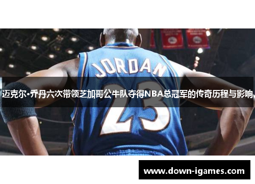 迈克尔·乔丹六次带领芝加哥公牛队夺得NBA总冠军的传奇历程与影响