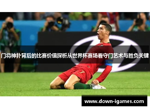 门将神扑背后的比赛价值探析从世界杯赛场看守门艺术与胜负关键 门将神扑背后的比赛价值探析从世界杯赛场看守门艺术与胜负关键