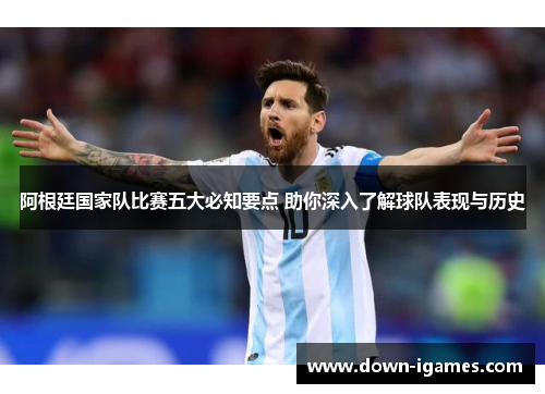 阿根廷国家队比赛五大必知要点 助你深入了解球队表现与历史 阿根廷国家队比赛五大必知要点 助你深入了解球队表现与历史