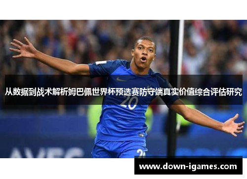 从数据到战术解析姆巴佩世界杯预选赛防守端真实价值综合评估研究