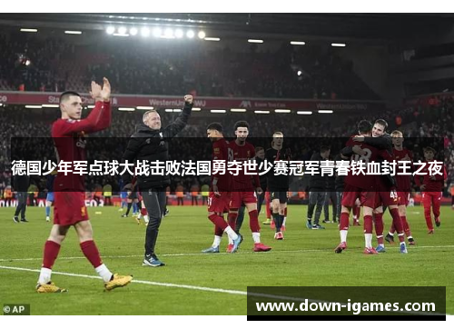 德国少年军点球大战击败法国勇夺世少赛冠军青春铁血封王之夜