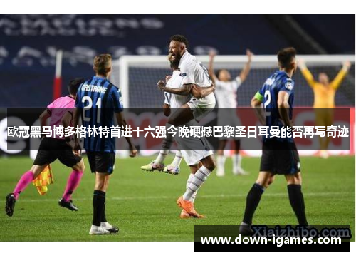 欧冠黑马博多格林特首进十六强今晚硬撼巴黎圣日耳曼能否再写奇迹