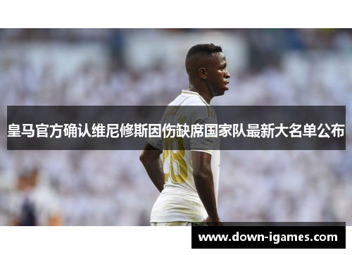 皇马官方确认维尼修斯因伤缺席国家队最新大名单公布