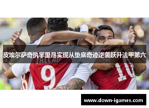 皮埃尔萨奇执掌里昂实现从垫底奇迹逆袭跃升法甲第六