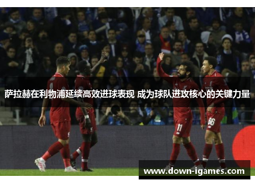 萨拉赫在利物浦延续高效进球表现 成为球队进攻核心的关键力量