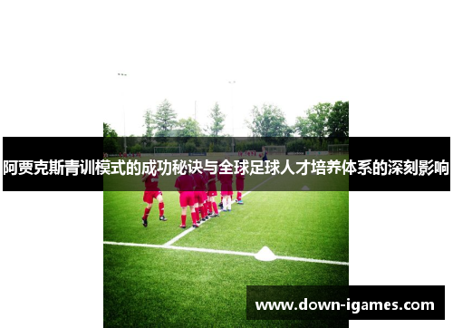 阿贾克斯青训模式的成功秘诀与全球足球人才培养体系的深刻影响 阿贾克斯青训模式的成功秘诀与全球足球人才培养体系的深刻影响