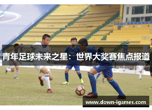 青年足球未来之星：世界大奖赛焦点报道