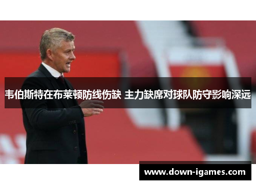 韦伯斯特在布莱顿防线伤缺 主力缺席对球队防守影响深远