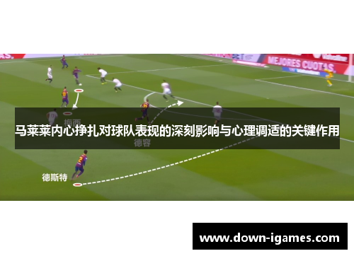 马莱莱内心挣扎对球队表现的深刻影响与心理调适的关键作用