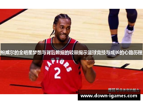 鲍威尔的全明星梦想与背后数据的较量揭示篮球竞技与成长的心路历程