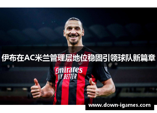 伊布在AC米兰管理层地位稳固引领球队新篇章
