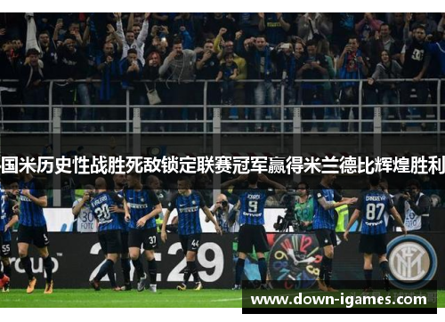 国米历史性战胜死敌锁定联赛冠军赢得米兰德比辉煌胜利