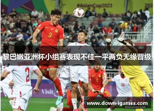 黎巴嫩亚洲杯小组赛表现不佳一平两负无缘晋级 黎巴嫩亚洲杯小组赛表现不佳一平两负无缘晋级