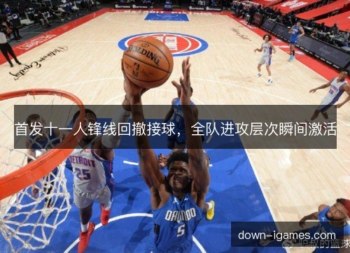 首发十一人锋线回撤接球，全队进攻层次瞬间激活