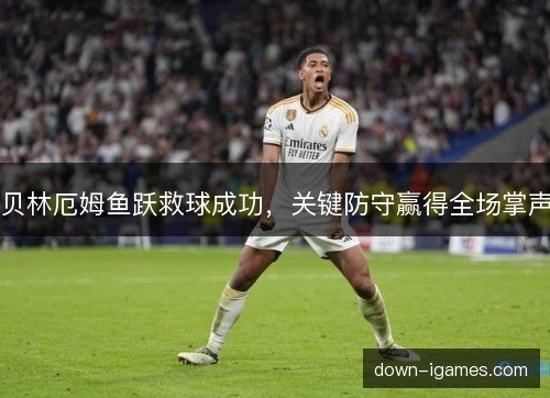 贝林厄姆鱼跃救球成功，关键防守赢得全场掌声